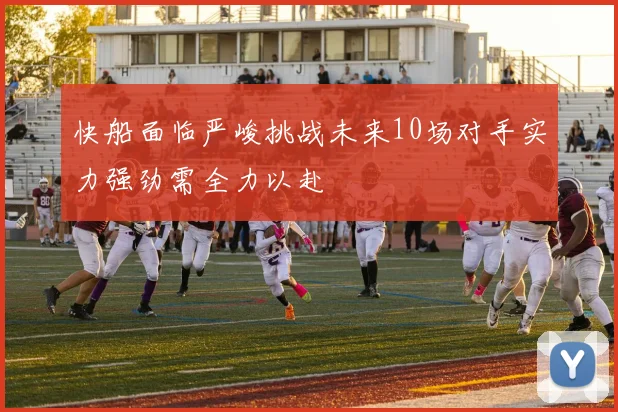 快船面临严峻挑战未来10场对手实力强劲需全力以赴