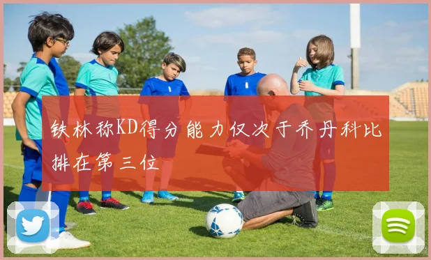 铁林称KD得分能力仅次于乔丹科比排在第三位