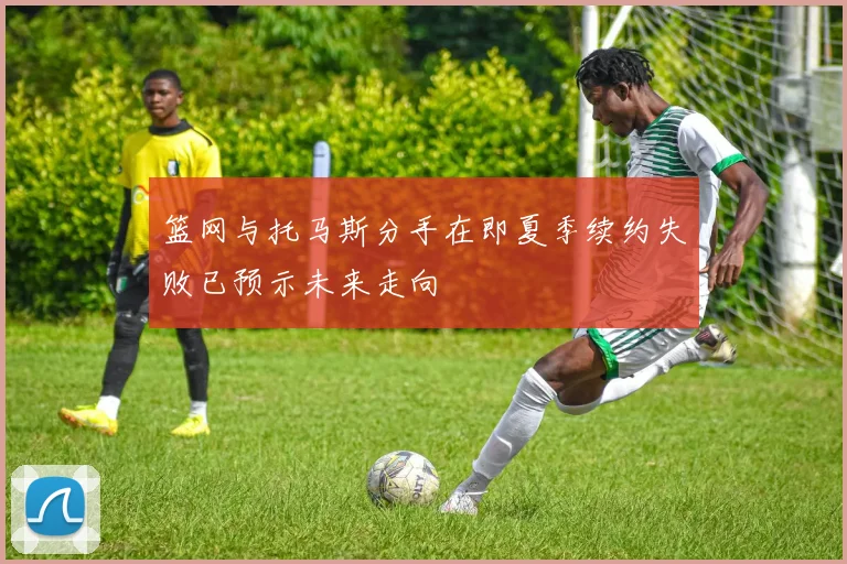 篮网与托马斯分手在即夏季续约失败已预示未来走向