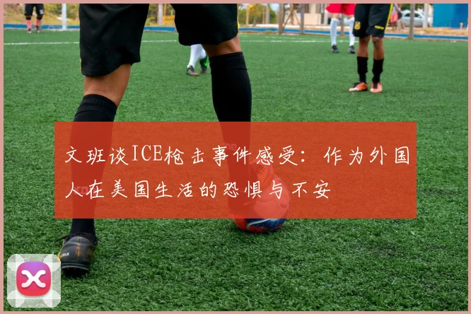 文班谈ICE枪击事件感受：作为外国人在美国生活的恐惧与不安