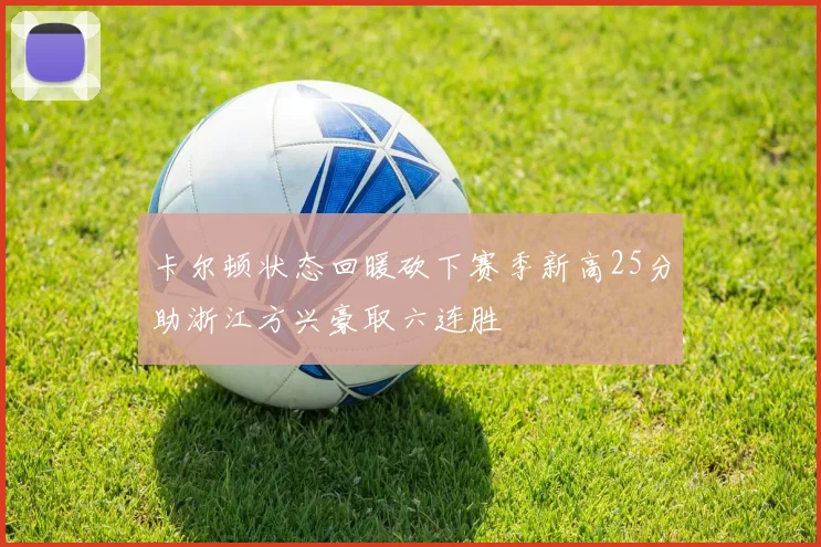 卡尔顿状态回暖砍下赛季新高25分助浙江方兴豪取六连胜