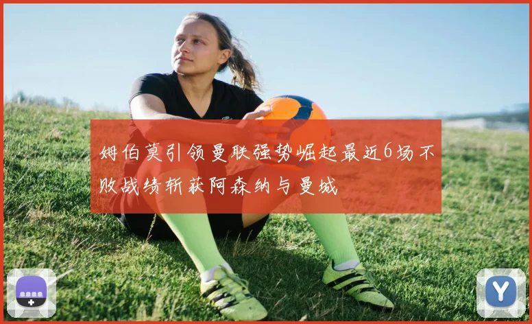 姆伯莫引领曼联强势崛起最近6场不败战绩斩获阿森纳与曼城