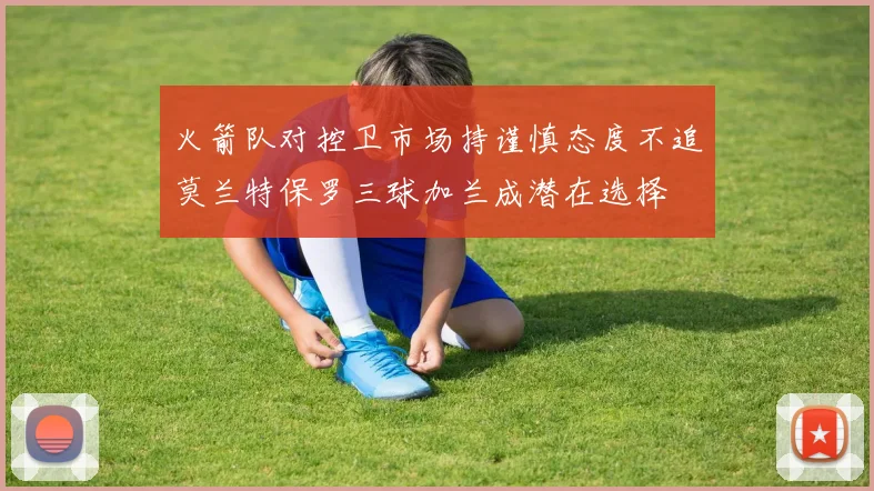 火箭队对控卫市场持谨慎态度不追莫兰特保罗三球加兰成潜在选择