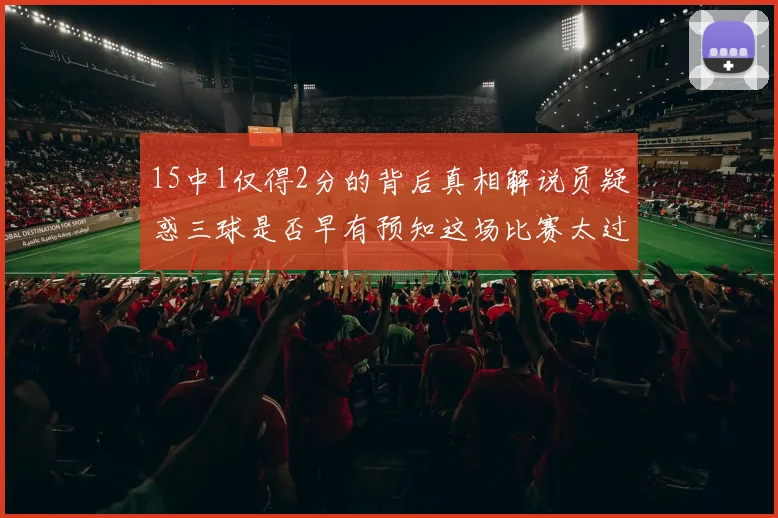 15中1仅得2分的背后真相解说员疑惑三球是否早有预知这场比赛太过抽象